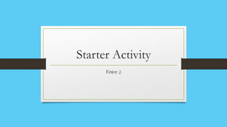 Starter Activity
      Enjoy ;)
 
