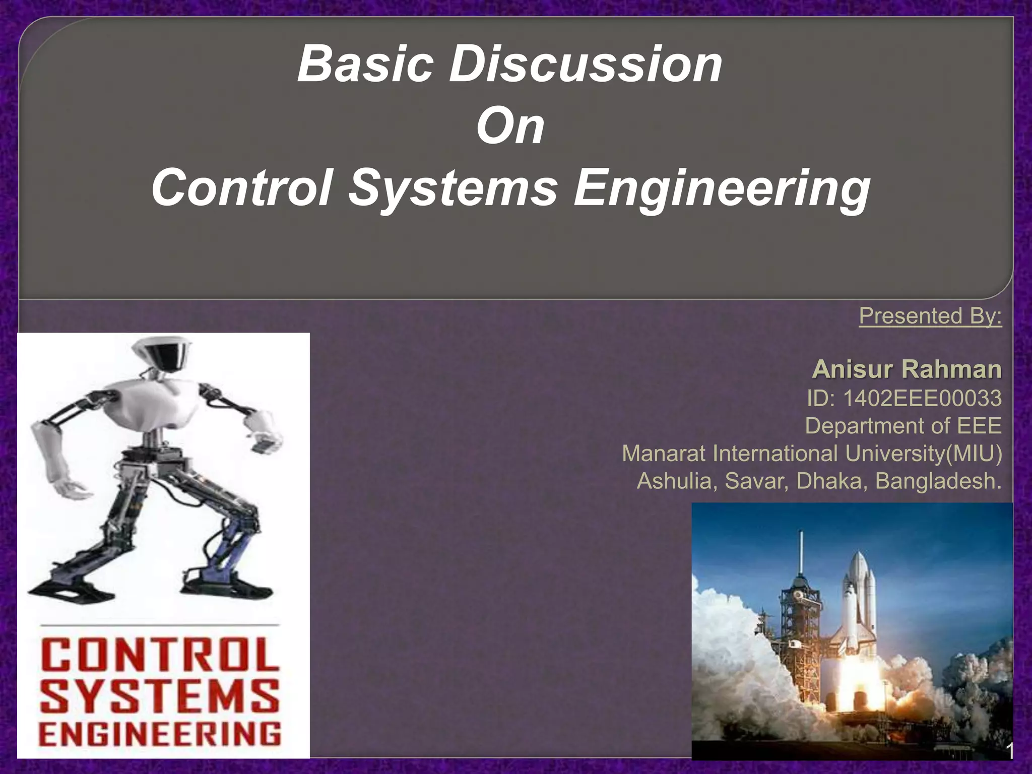 Basic Discussion
On
Control Systems Engineering
Presented By:
Anisur Rahman
ID: 1402EEE00033
Department of EEE
Manarat International University(MIU)
Ashulia, Savar, Dhaka, Bangladesh.
1
 