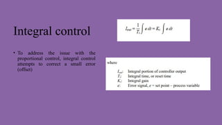 Integral control
• To address the issue with the
proportional control, integral control
attempts to correct a small error
(offset)
 