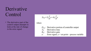 Derivative
Control
• The derivative part of the
control output attempts to
look at the rate of change
in the error signal
 