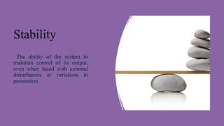 Stability
The ability of the system to
maintain control of its output,
even when faced with external
disturbances or variations in
parameters
 