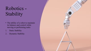 Robotics -
Stability
• The ability of a robot to maintain
its balance and control while
moving or performing tasks
1. Static Stability
2. Dynamic Stability
 