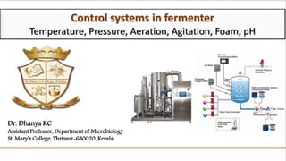 Control systems in fermenter
Temperature, Pressure, Aeration, Agitation, Foam, pH
Dr. Dhanya KC
Assistant Professor, Department of Microbiology
St. Mary’s College, Thrissur-680020, Kerala
 
