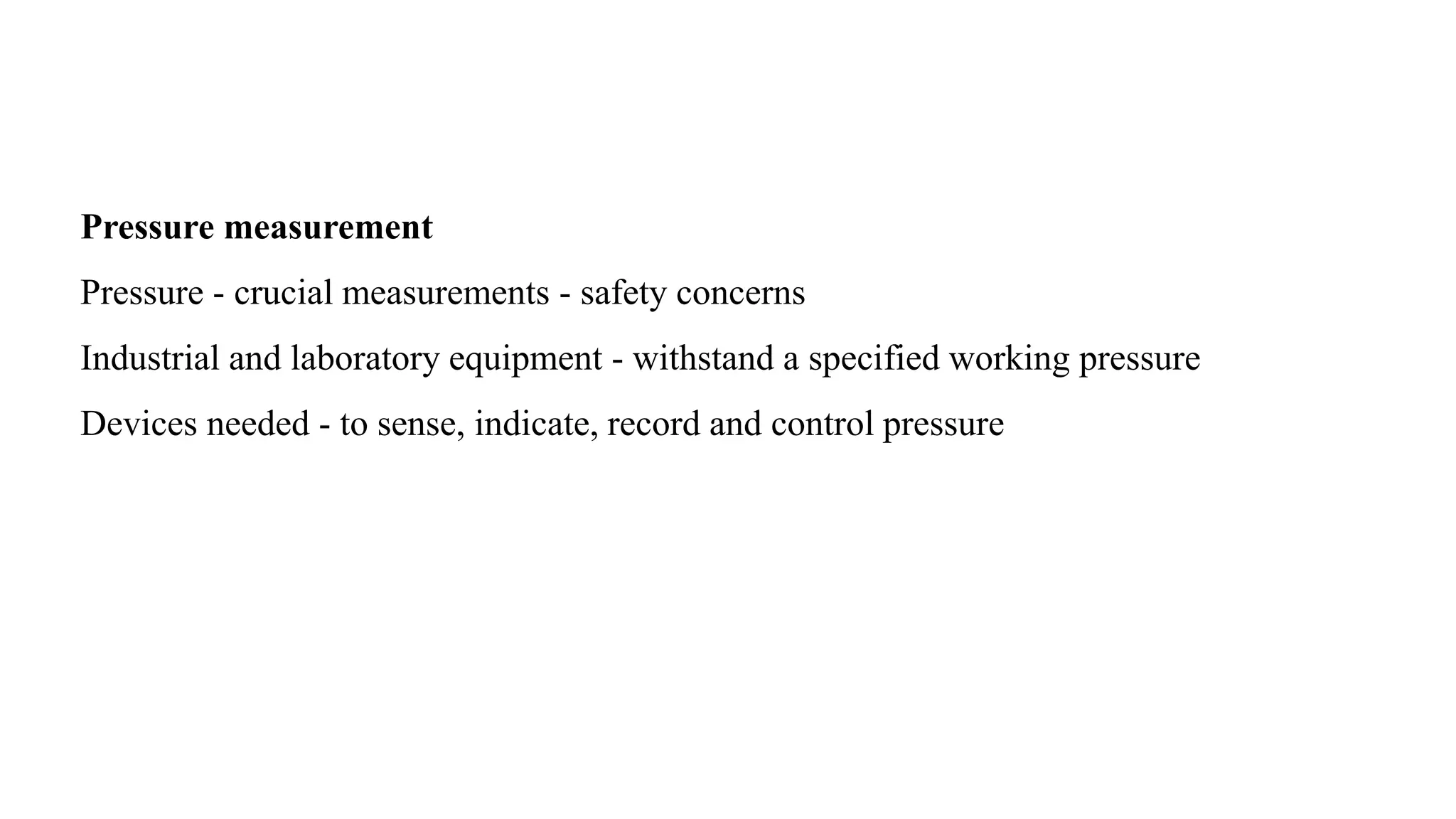 Pressure measurement
Pressure - crucial measurements - safety concerns
Industrial and laboratory equipment - withstand a specified working pressure
Devices needed - to sense, indicate, record and control pressure
 