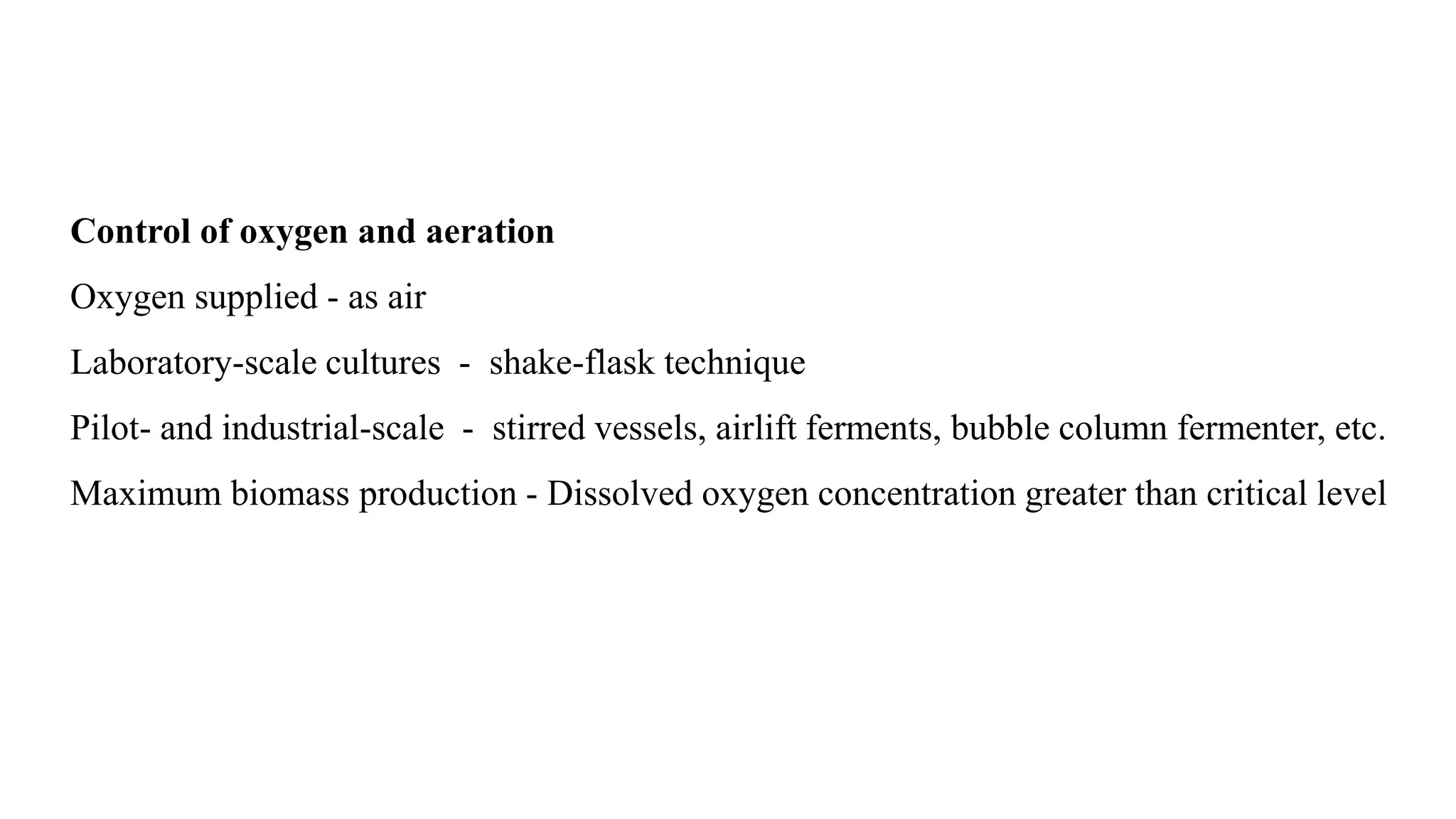 Control of oxygen and aeration
Oxygen supplied - as air
Laboratory-scale cultures - shake-flask technique
Pilot- and industrial-scale - stirred vessels, airlift ferments, bubble column fermenter, etc.
Maximum biomass production - Dissolved oxygen concentration greater than critical level
 