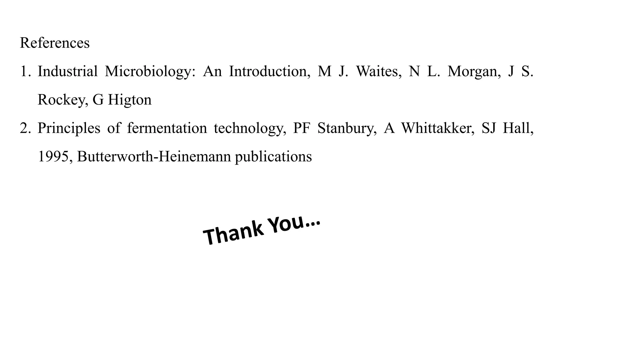 References
1. Industrial Microbiology: An Introduction, M J. Waites, N L. Morgan, J S.
Rockey, G Higton
2. Principles of fermentation technology, PF Stanbury, A Whittakker, SJ Hall,
1995, Butterworth-Heinemann publications
 