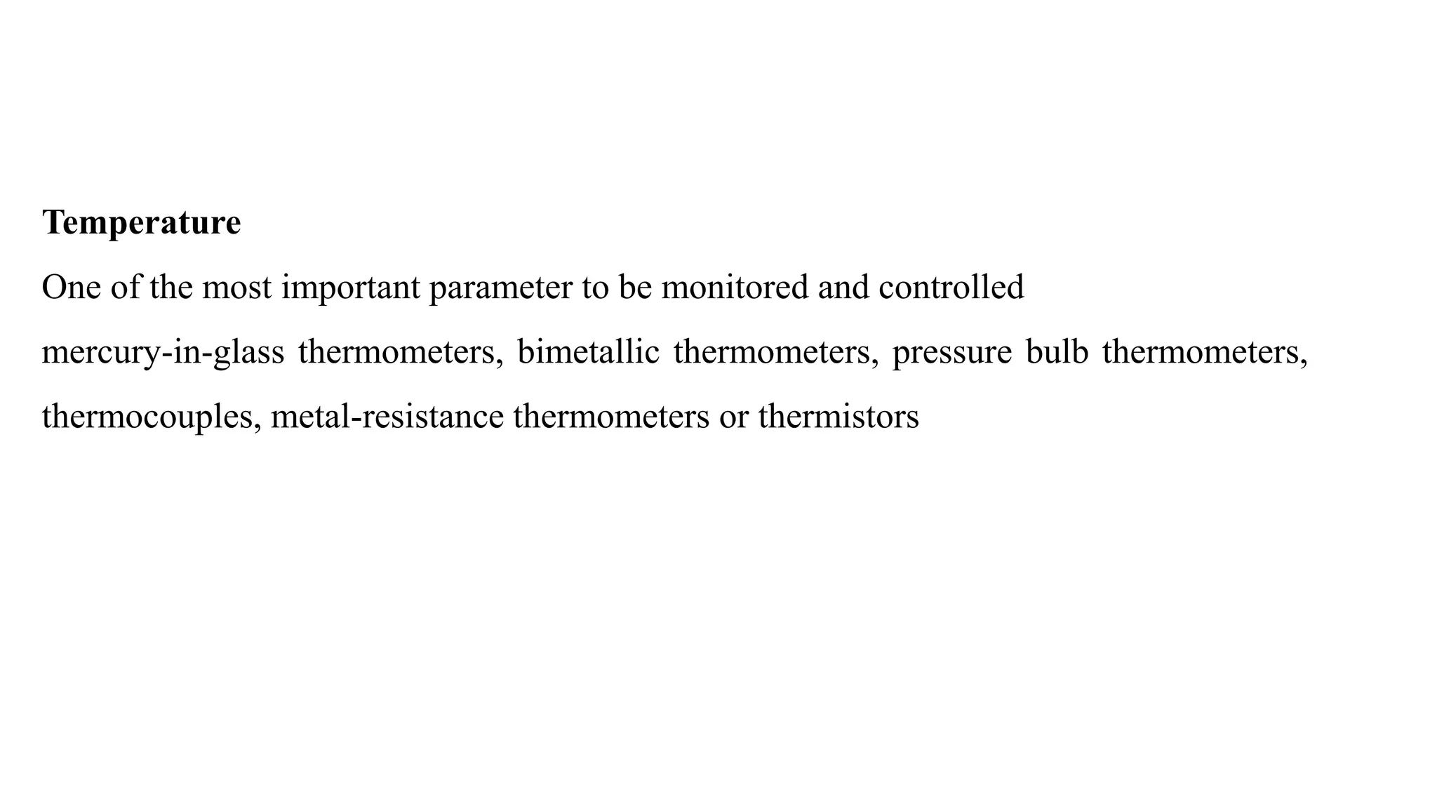 Temperature
One of the most important parameter to be monitored and controlled
mercury-in-glass thermometers, bimetallic thermometers, pressure bulb thermometers,
thermocouples, metal-resistance thermometers or thermistors
 
