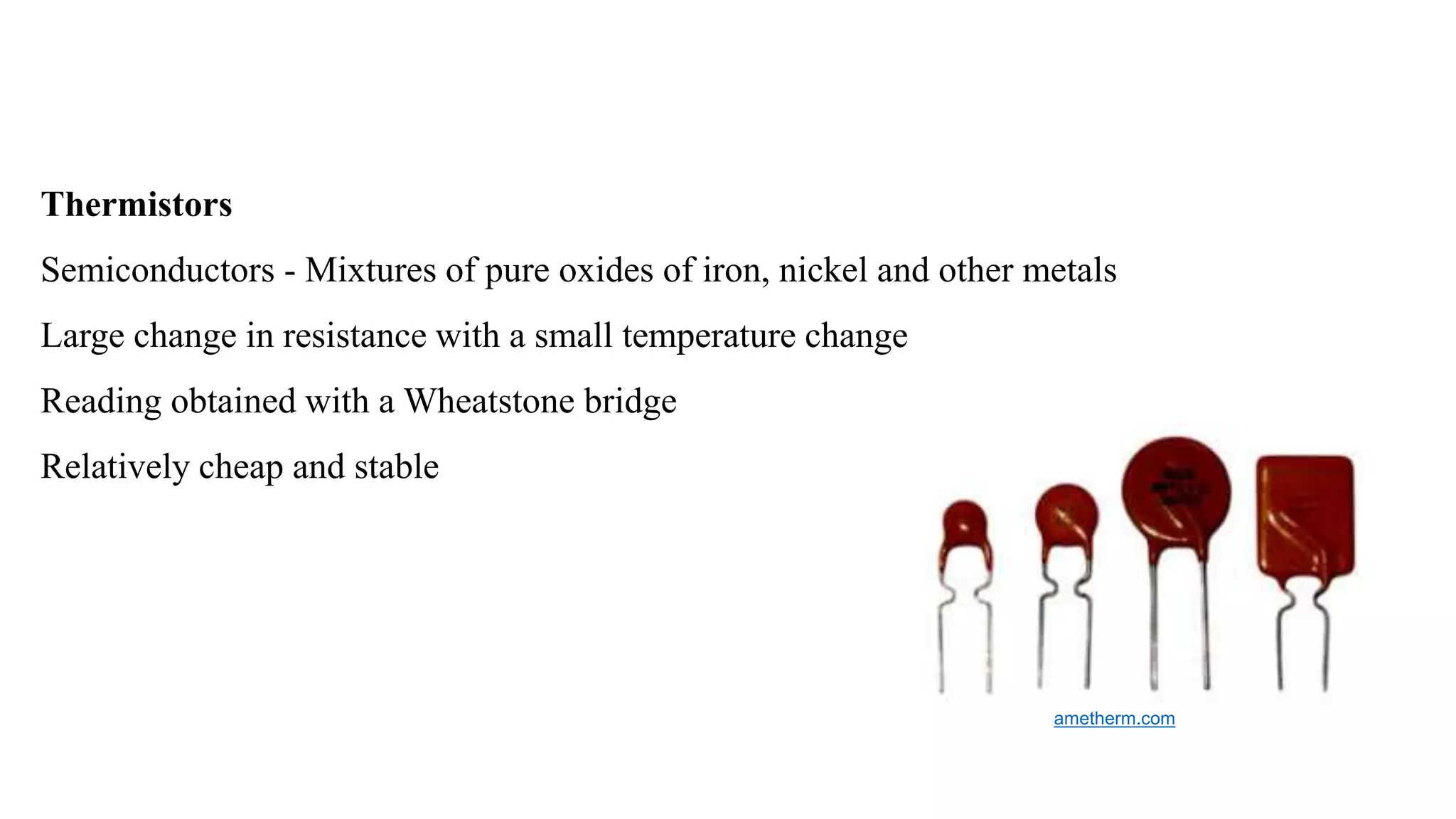 Thermistors
Semiconductors - Mixtures of pure oxides of iron, nickel and other metals
Large change in resistance with a small temperature change
Reading obtained with a Wheatstone bridge
Relatively cheap and stable
ametherm.com
 