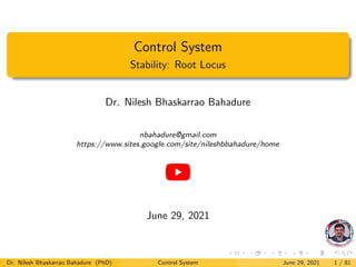 Control System
Stability: Root Locus
Dr. Nilesh Bhaskarrao Bahadure
nbahadure@gmail.com
https://www.sites.google.com/site/nileshbbahadure/home
June 29, 2021
Dr. Nilesh Bhaskarrao Bahadure (PhD) Control System June 29, 2021 1 / 81
 
