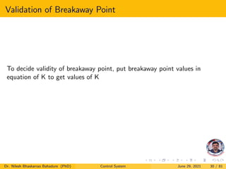 Validation of Breakaway Point
To decide validity of breakaway point, put breakaway point values in
equation of K to get values of K
Dr. Nilesh Bhaskarrao Bahadure (PhD) Control System June 29, 2021 30 / 81
 