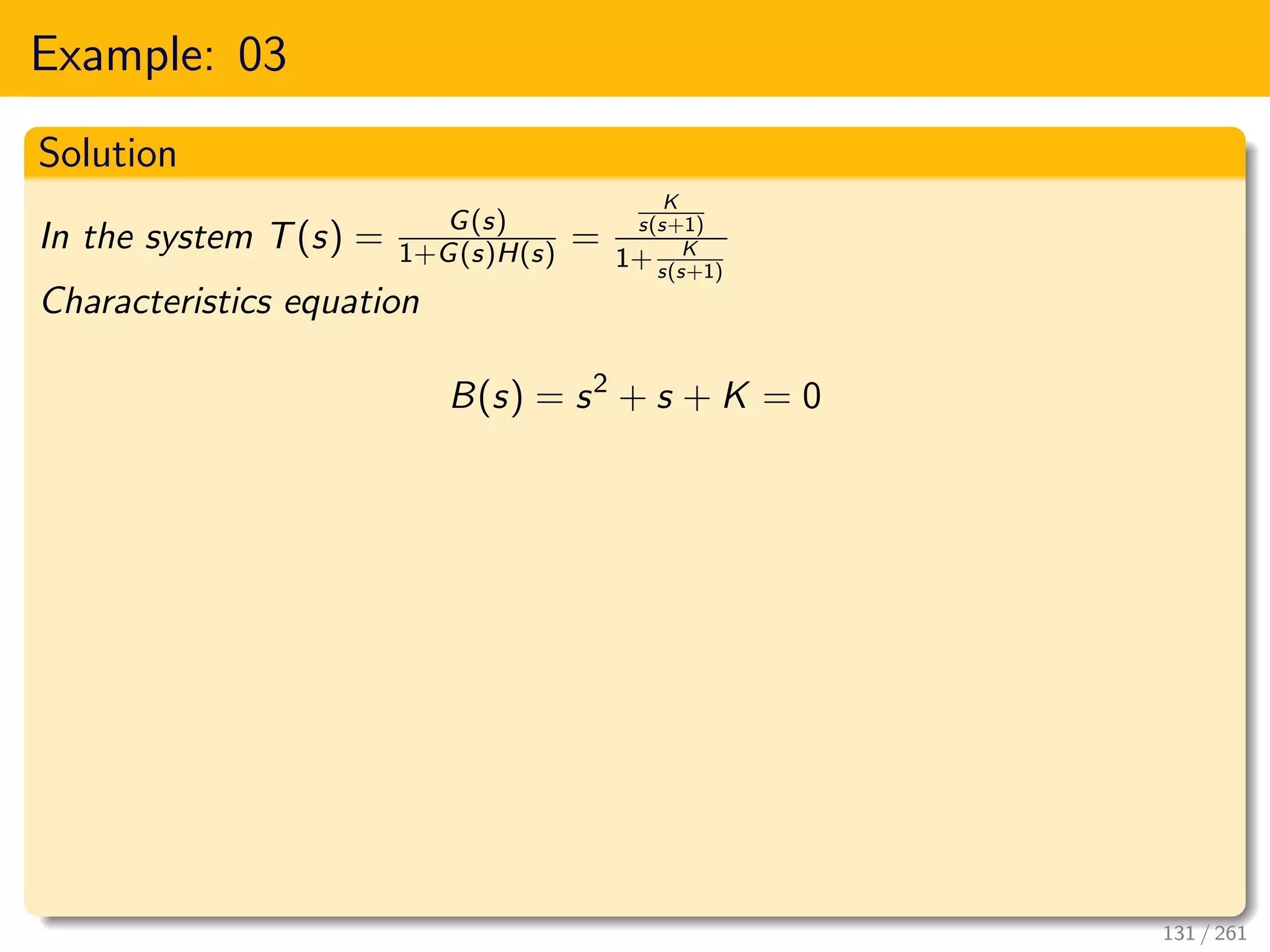 Example: 03
Solution
In the system T(s) = G(s)
1+G(s)H(s) =
K
s(s+1)
1+ K
s(s+1)
Characteristics equation
B(s) = s2
+ s + K = 0
131 / 261
 