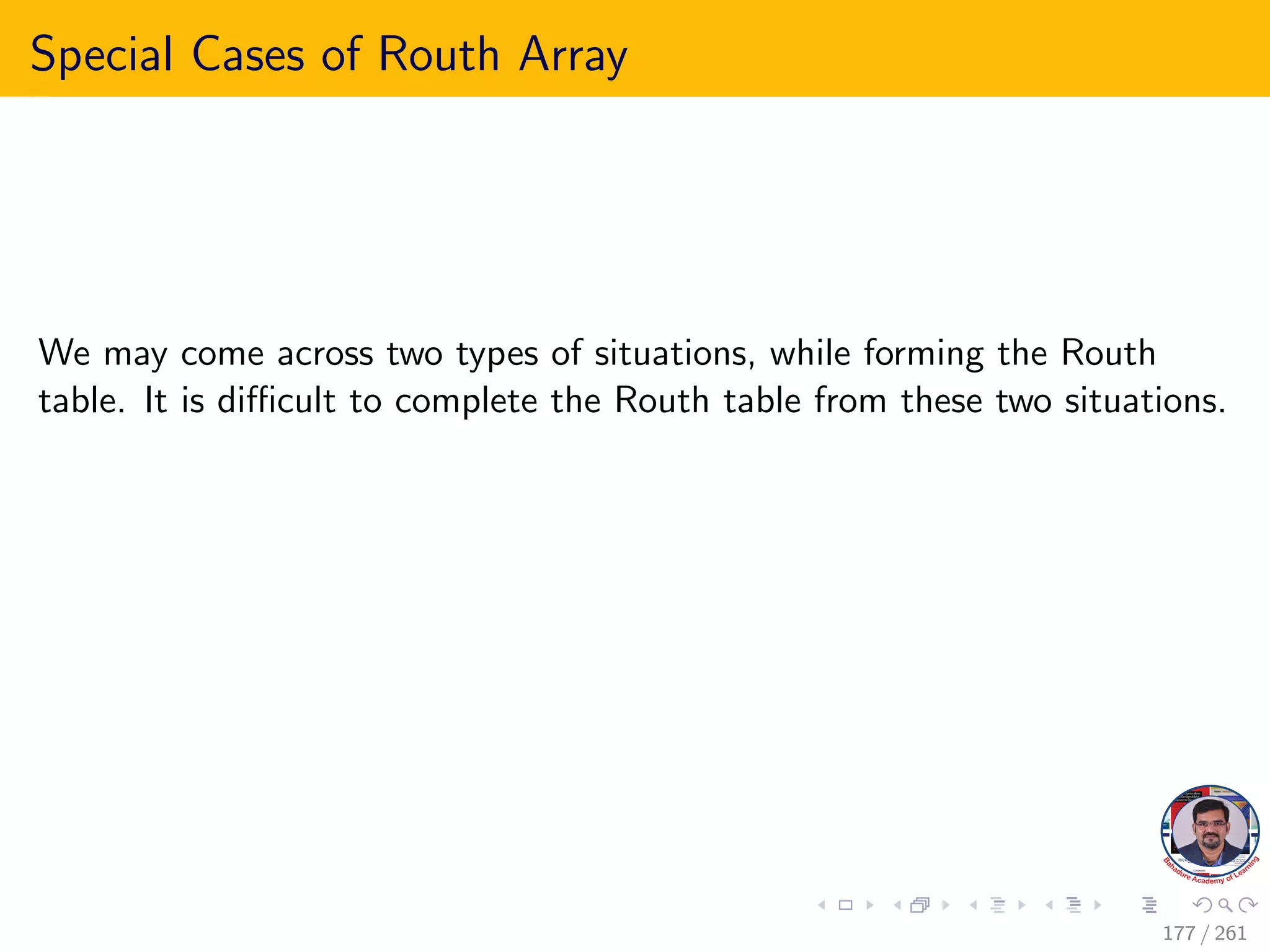 Special Cases of Routh Array
We may come across two types of situations, while forming the Routh
table. It is difficult to complete the Routh table from these two situations.
177 / 261
 