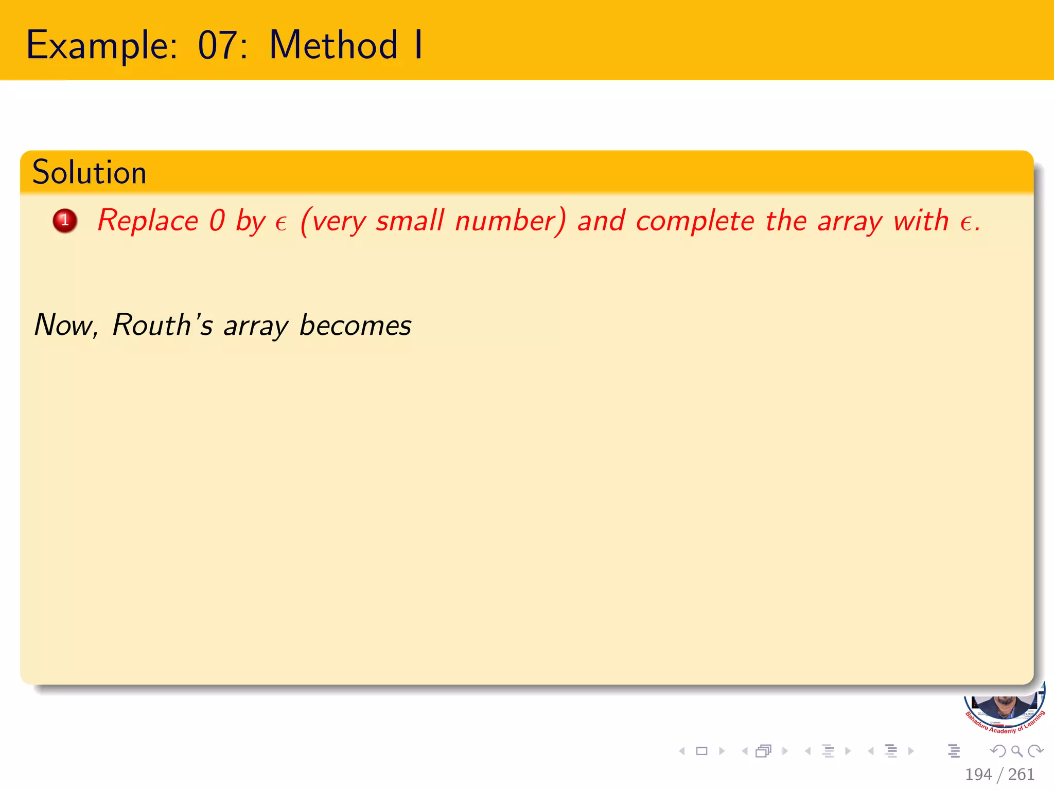 Example: 07: Method I
Solution
1 Replace 0 by  (very small number) and complete the array with .
Now, Routh’s array becomes
194 / 261
 