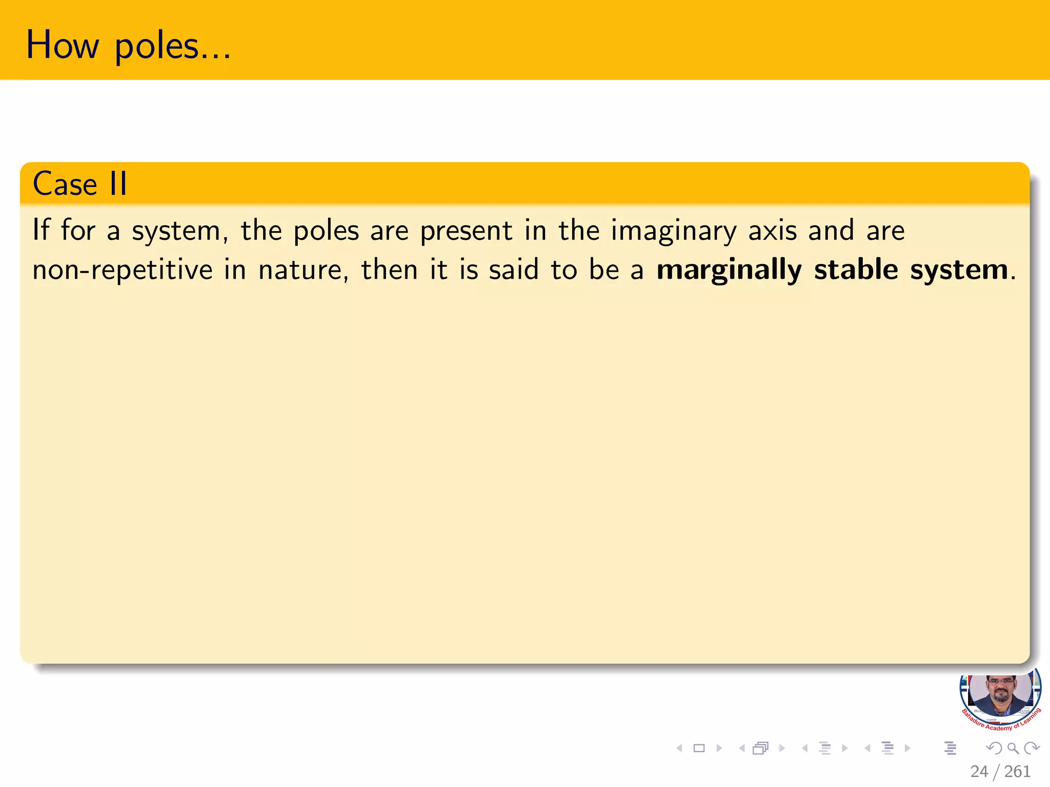 How poles...
Case II
If for a system, the poles are present in the imaginary axis and are
non-repetitive in nature, then it is said to be a marginally stable system.
24 / 261
 
