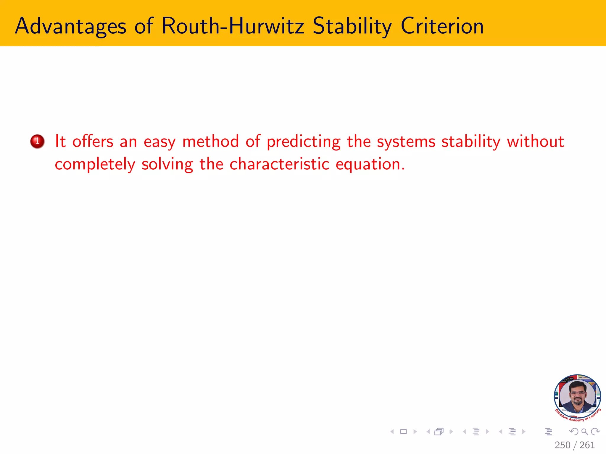 Advantages of Routh-Hurwitz Stability Criterion
1 It offers an easy method of predicting the systems stability without
completely solving the characteristic equation.
250 / 261
 