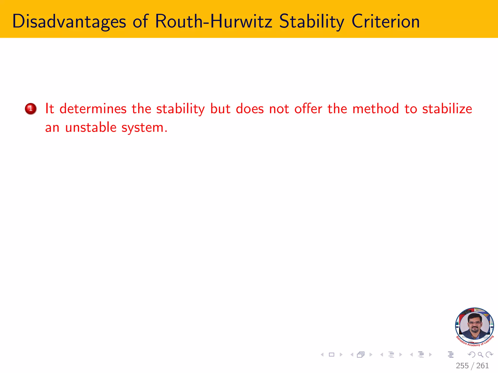 Disadvantages of Routh-Hurwitz Stability Criterion
1 It determines the stability but does not offer the method to stabilize
an unstable system.
255 / 261
 