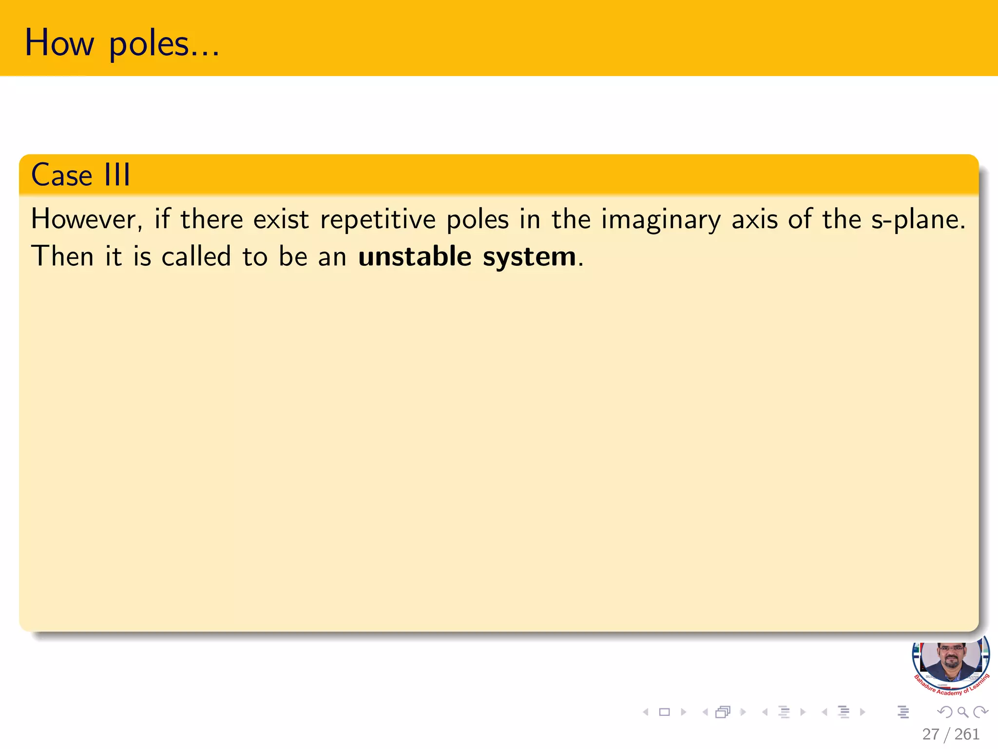 How poles...
Case III
However, if there exist repetitive poles in the imaginary axis of the s-plane.
Then it is called to be an unstable system.
27 / 261
 