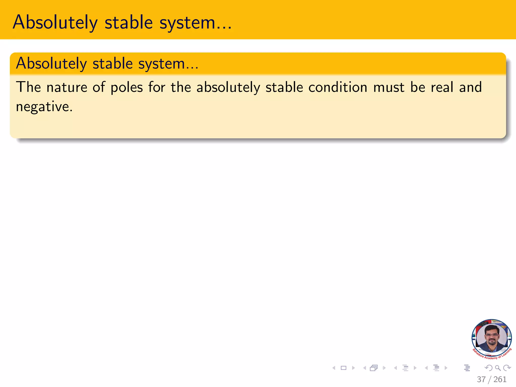 Absolutely stable system...
Absolutely stable system...
The nature of poles for the absolutely stable condition must be real and
negative.
37 / 261
 