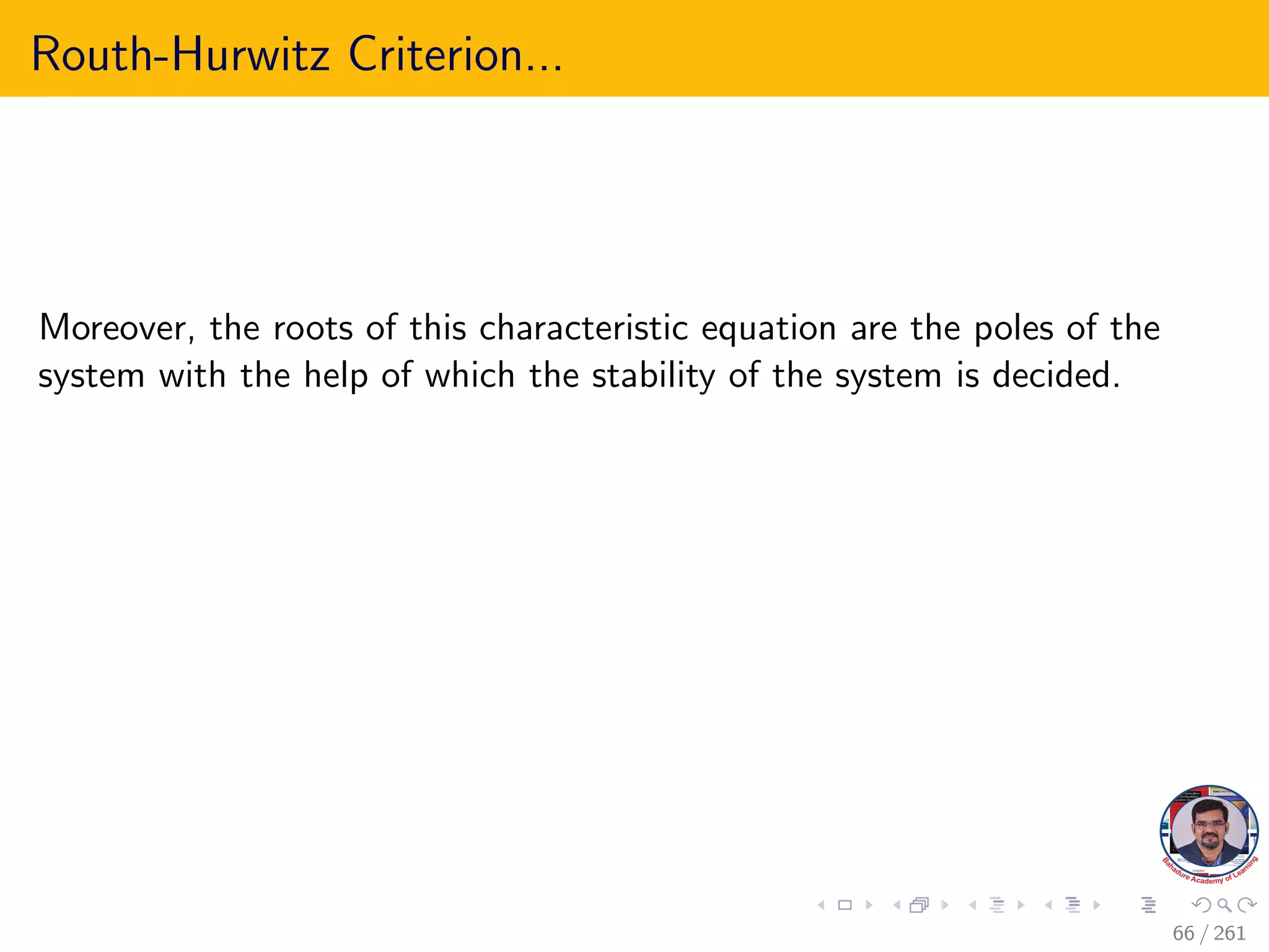 Routh-Hurwitz Criterion...
Moreover, the roots of this characteristic equation are the poles of the
system with the help of which the stability of the system is decided.
66 / 261
 