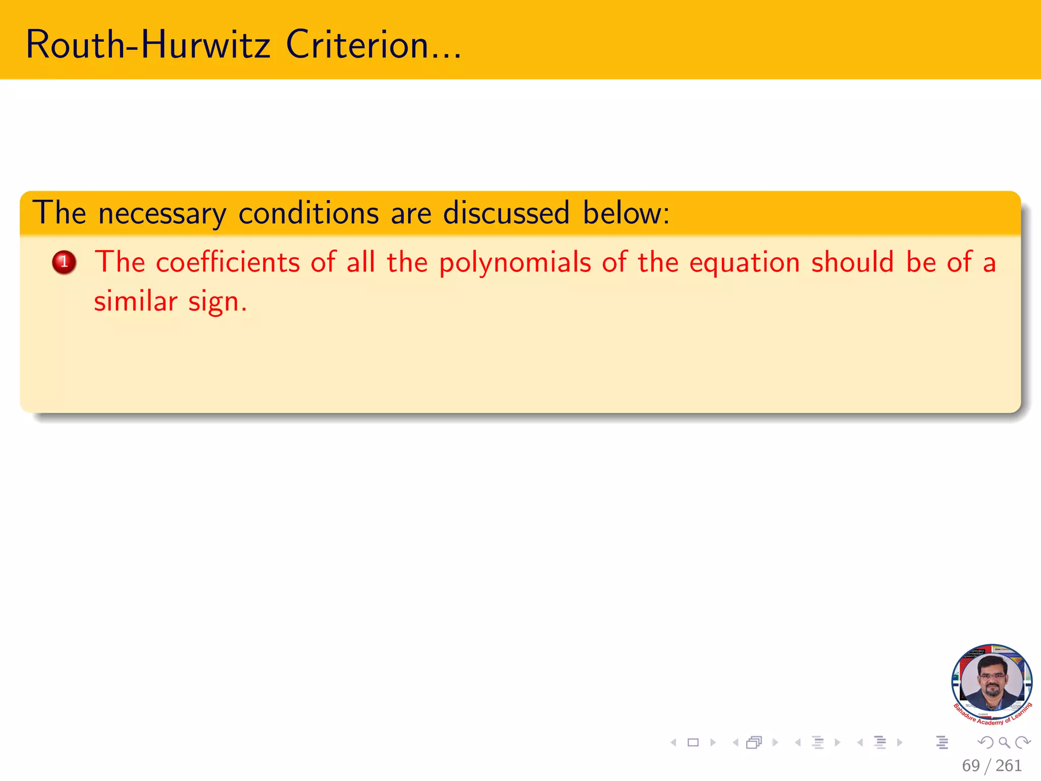 Routh-Hurwitz Criterion...
The necessary conditions are discussed below:
1 The coefficients of all the polynomials of the equation should be of a
similar sign.
69 / 261
 