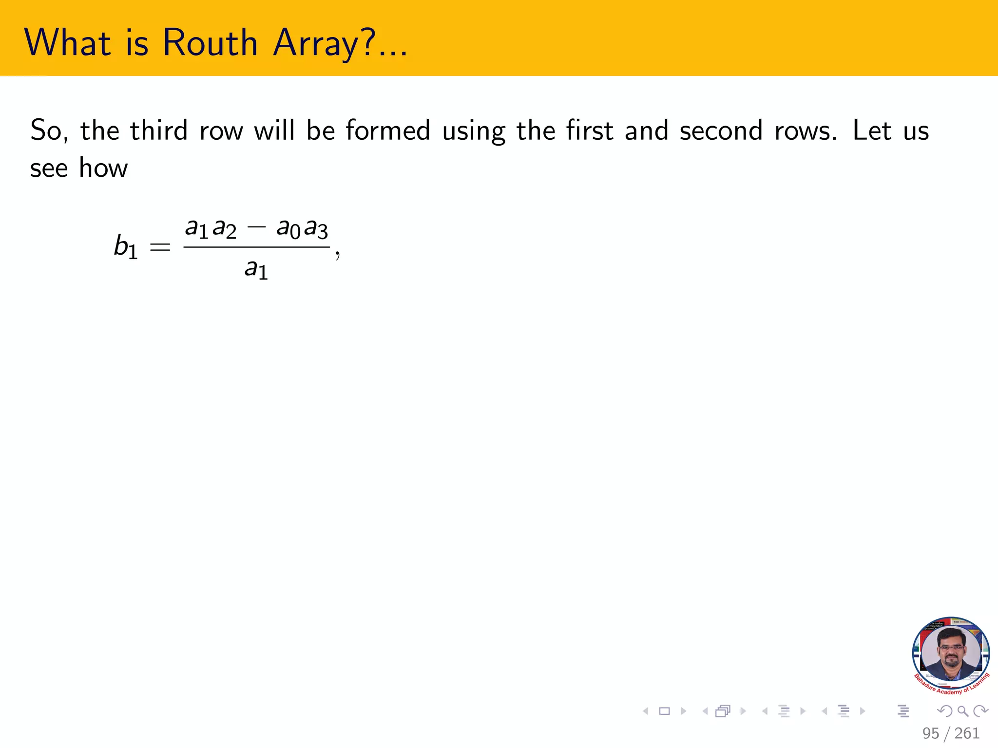 What is Routh Array?...
So, the third row will be formed using the first and second rows. Let us
see how
b1 =
a1a2 − a0a3
a1
,
95 / 261
 