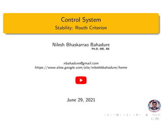 Control System
Stability: Routh Criterion
Nilesh Bhaskarrao Bahadure
Ph.D, ME, BE
nbahadure@gmail.com
https://www.sites.google.com/site/nileshbbahadure/home
June 29, 2021
1 / 261
 