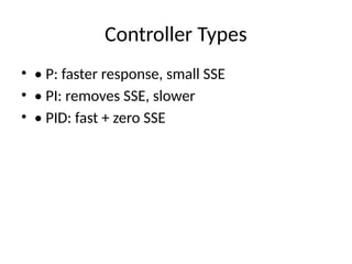 Controller Types
• • P: faster response, small SSE
• • PI: removes SSE, slower
• • PID: fast + zero SSE
 