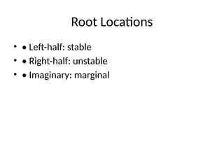 Root Locations
• • Left-half: stable
• • Right-half: unstable
• • Imaginary: marginal
 