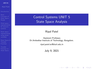 18EC45
Ripal Patel
Introduction
Basic
Concepts of
State Space
Model
State space
representation
for dynamic
systems
State space
representation
using phase
variables
State Space to
Transfer
Function
Transfer
Function to
State Space
Control Systems UNIT 5
State Space Analysis
Ripal Patel
Assistant Professor,
Dr.Ambedkar Institute of Technology, Bangalore.
ripal.patel.ec@drait.edu.in
July 9, 2021
 
