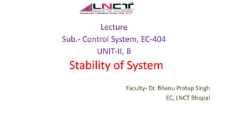 Lecture
Sub.- Control System, EC-404
UNIT-II, B
Stability of System
Faculty- Dr. Bhanu Pratap Singh
EC, LNCT Bhopal
 
