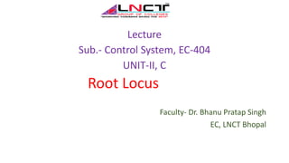 Lecture
Sub.- Control System, EC-404
UNIT-II, C
Root Locus
Faculty- Dr. Bhanu Pratap Singh
EC, LNCT Bhopal
 