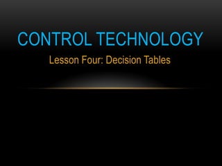 CONTROL TECHNOLOGY
   Lesson Four: Decision Tables
 