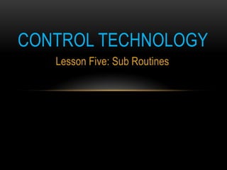 CONTROL TECHNOLOGY
   Lesson Five: Sub Routines
 
