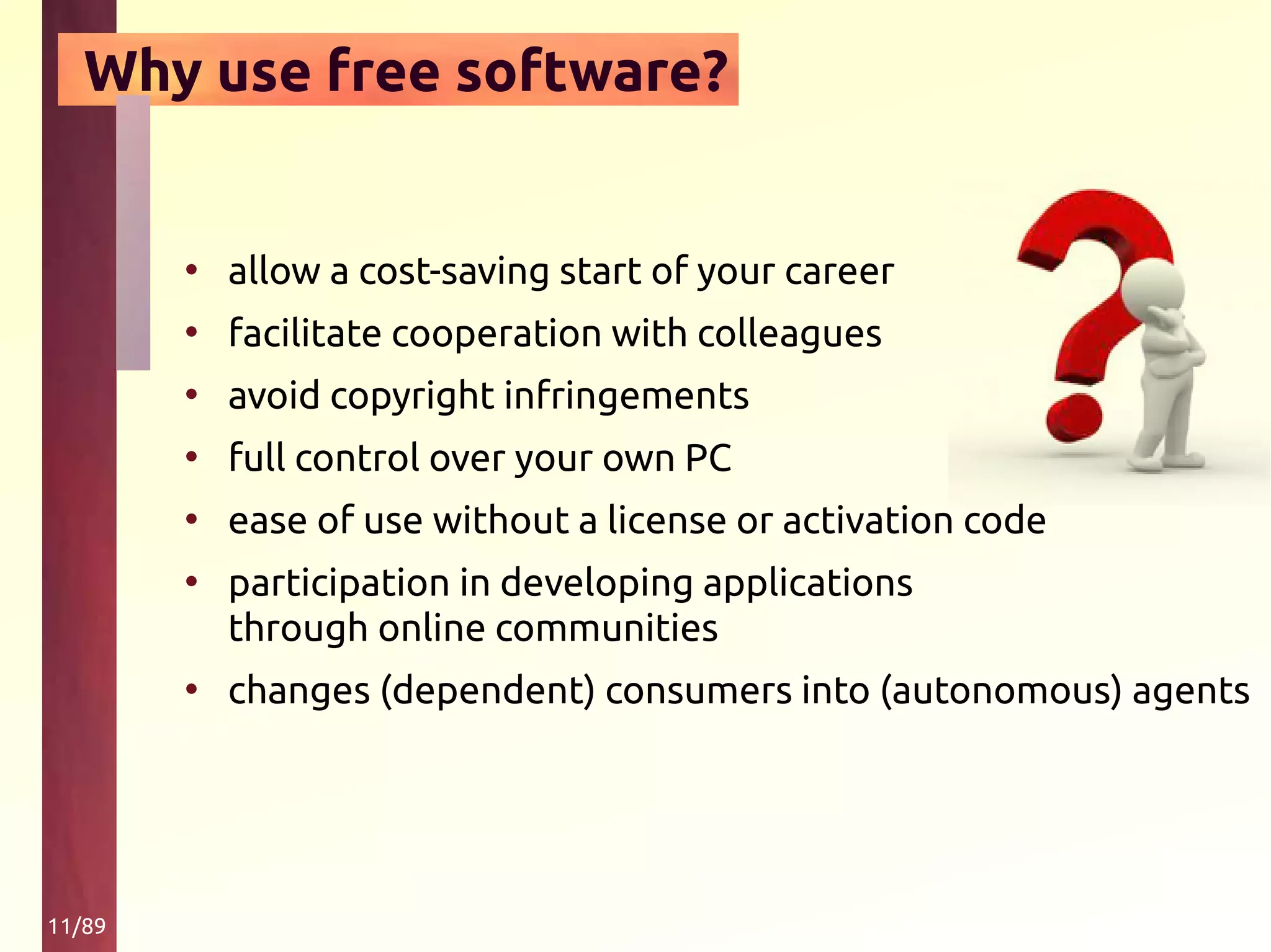 11/89
• allow a cost-saving start of your career
• facilitate cooperation with colleagues
• avoid copyright infringements
• full control over your own PC
• ease of use without a license or activation code
• participation in developing applications
through online communities
• changes (dependent) consumers into (autonomous) agents
Why use free software?
 