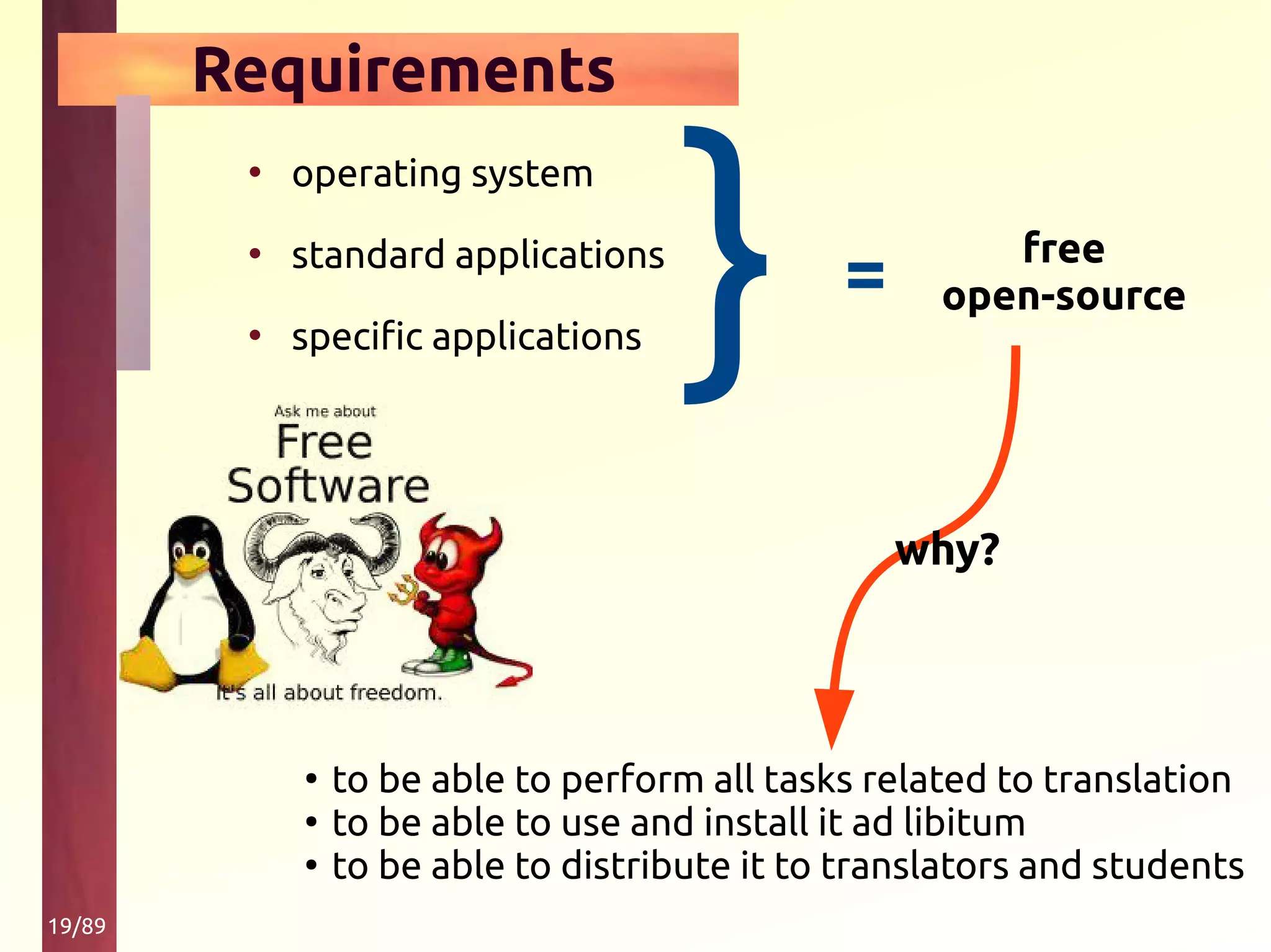 19/89
Requirements
• operating system
• standard applications
• specific applications } = free
open-source
why?
●
to be able to perform all tasks related to translation
●
to be able to use and install it ad libitum
●
to be able to distribute it to translators and students
 