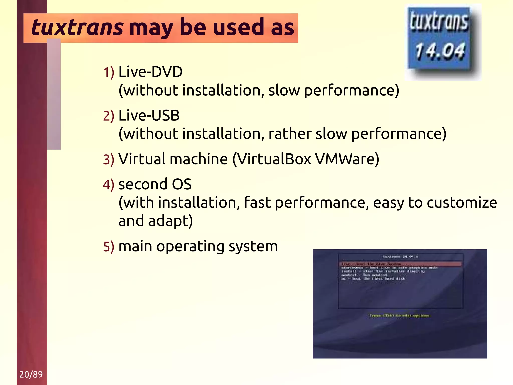 20/89
tuxtrans may be used as
1) Live-DVD
(without installation, slow performance)
2) Live-USB
(without installation, rather slow performance)
3) Virtual machine (VirtualBox VMWare)
4) second OS
(with installation, fast performance, easy to customize
and adapt)
5) main operating system
 