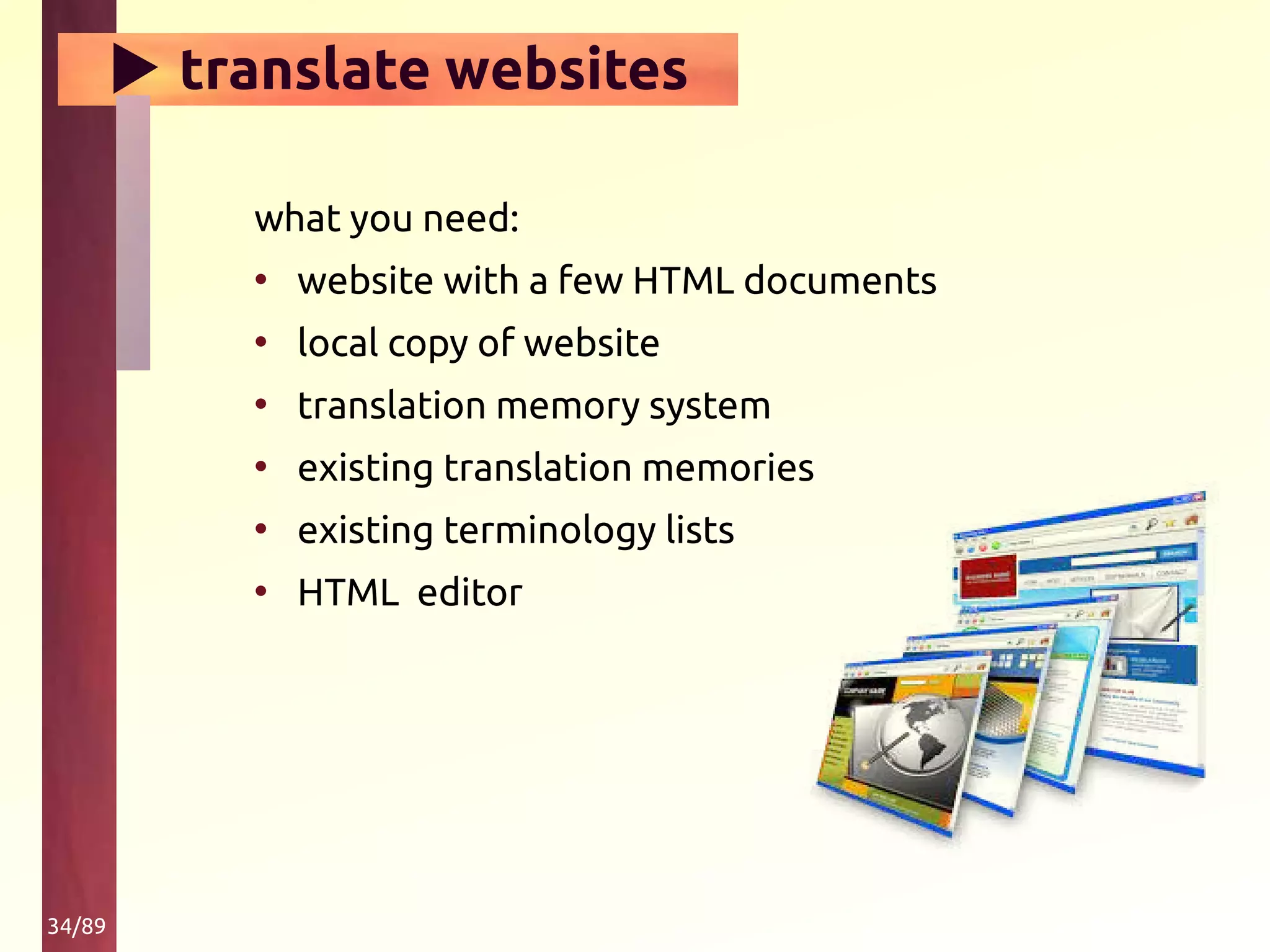 34/89
▶ translate websites
what you need:
• website with a few HTML documents
• local copy of website
• translation memory system
• existing translation memories
• existing terminology lists
• HTML editor
 