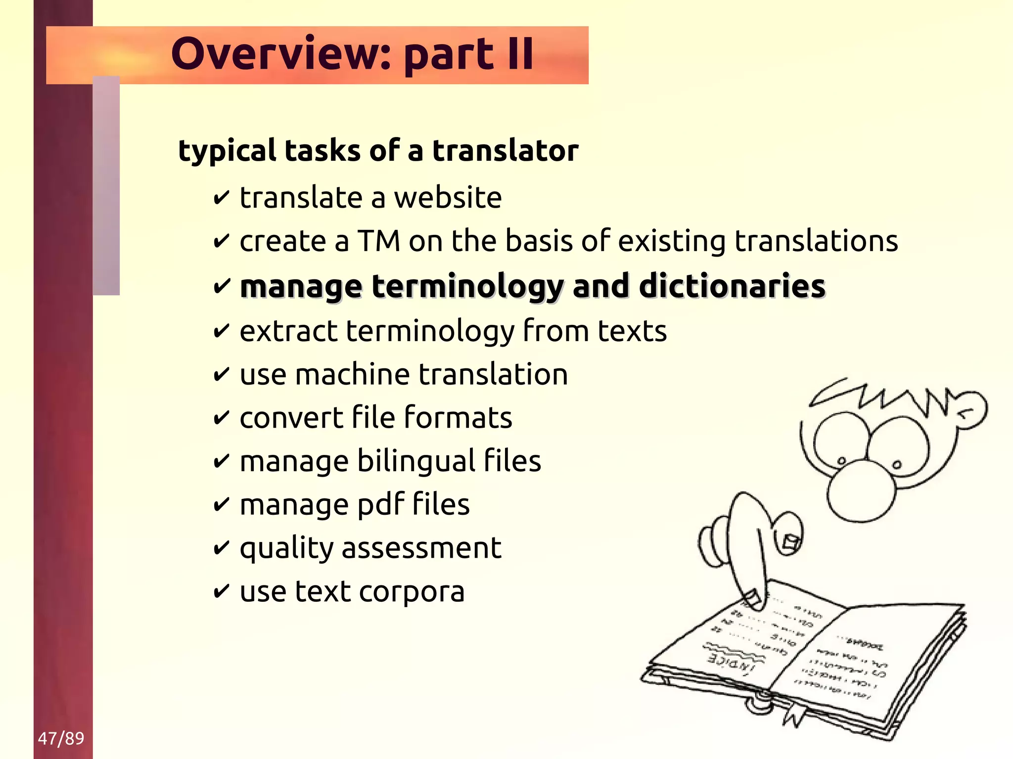 47/89
Overview: part II
typical tasks of a translator
✔ translate a website
✔ create a TM on the basis of existing translations
✔ manage terminology and dictionariesmanage terminology and dictionaries
✔ extract terminology from texts
✔ use machine translation
✔ convert file formats
✔ manage bilingual files
✔ manage pdf files
✔ quality assessment
✔ use text corpora
 