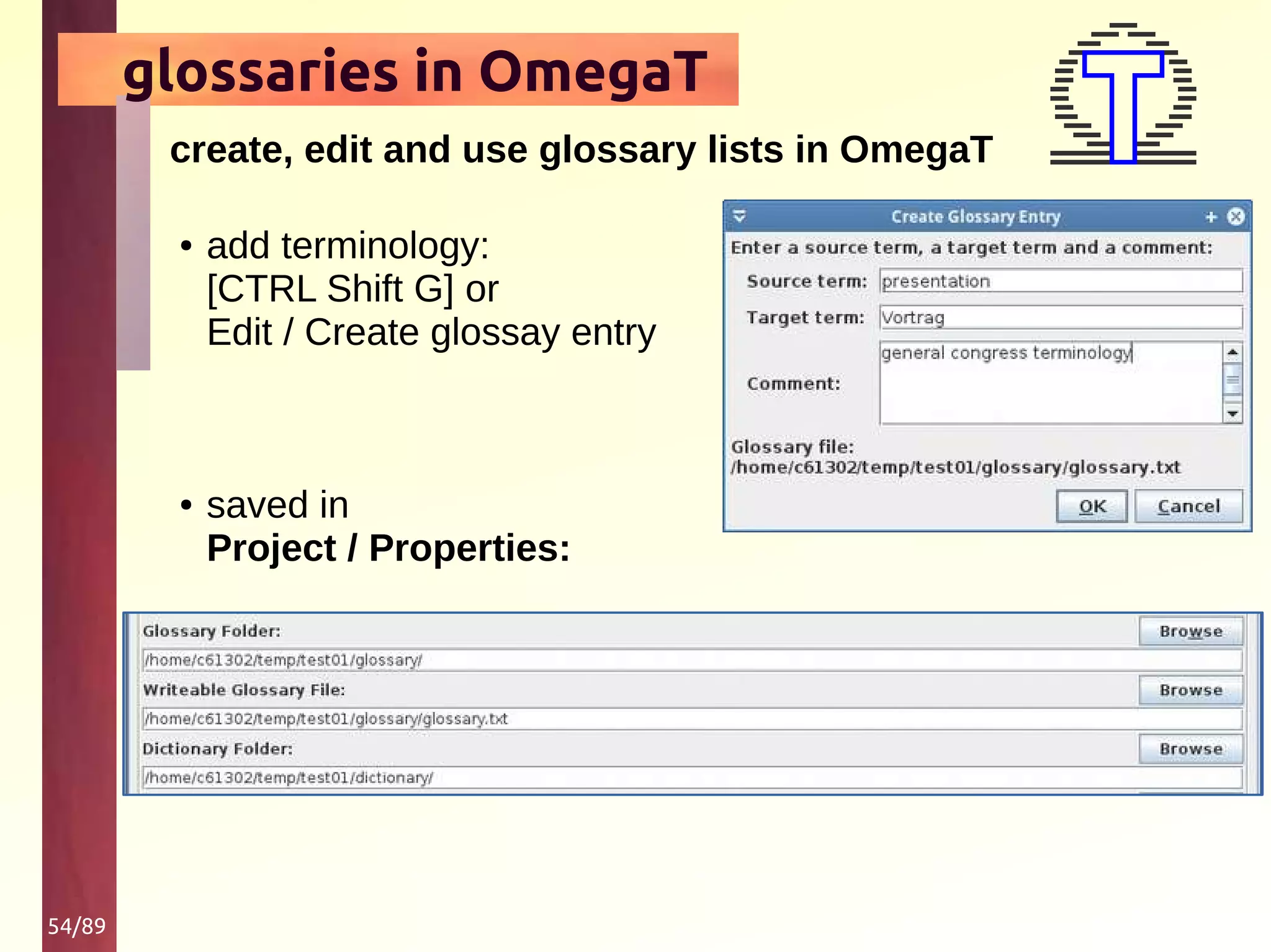 54/89
glossaries in OmegaT
create, edit and use glossary lists in OmegaT
● add terminology:
[CTRL Shift G] or
Edit / Create glossay entry
● saved in
Project / Properties:
 