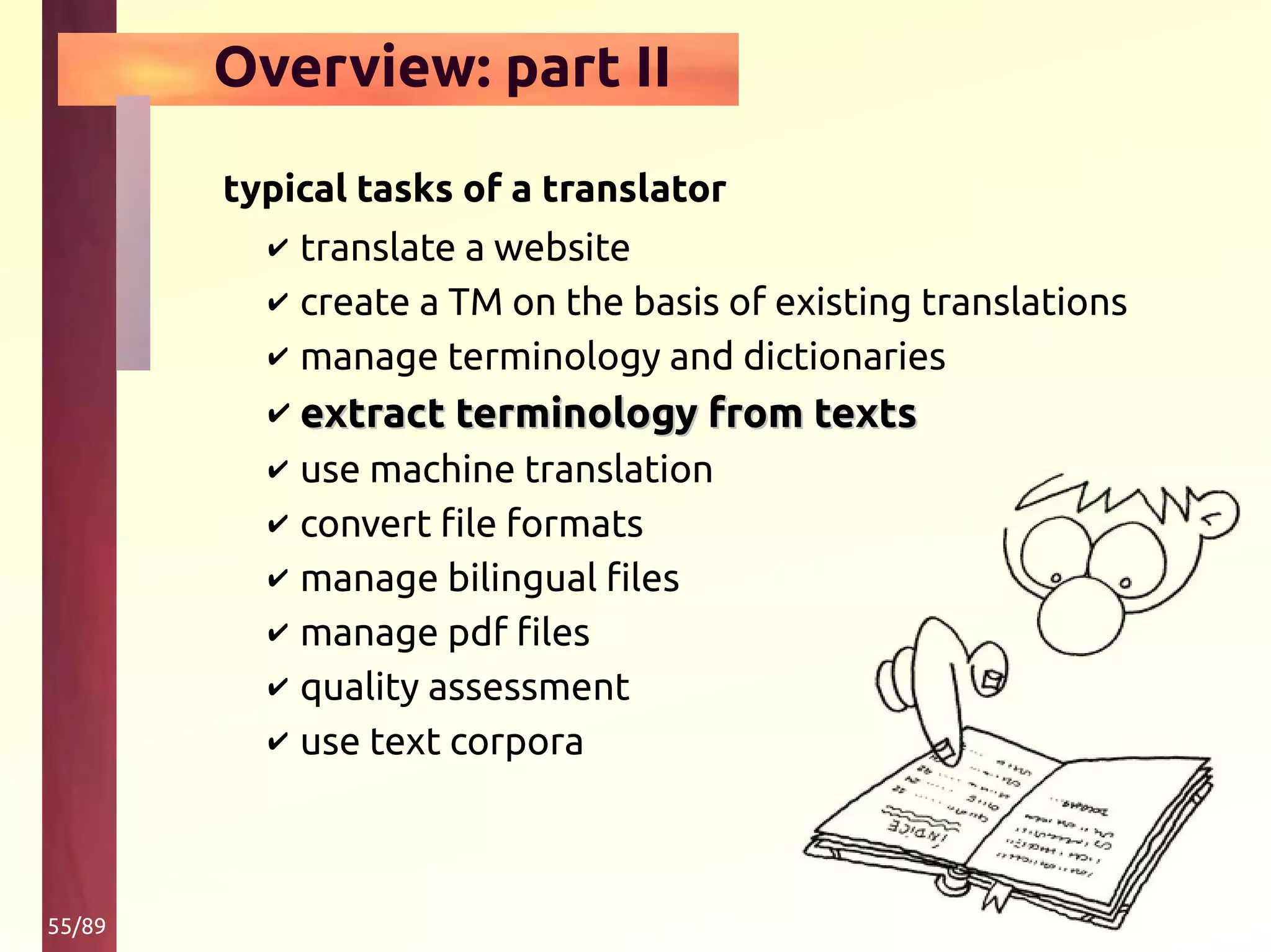 55/89
Overview: part II
typical tasks of a translator
✔ translate a website
✔ create a TM on the basis of existing translations
✔ manage terminology and dictionaries
✔ extract terminology from textsextract terminology from texts
✔ use machine translation
✔ convert file formats
✔ manage bilingual files
✔ manage pdf files
✔ quality assessment
✔ use text corpora
 