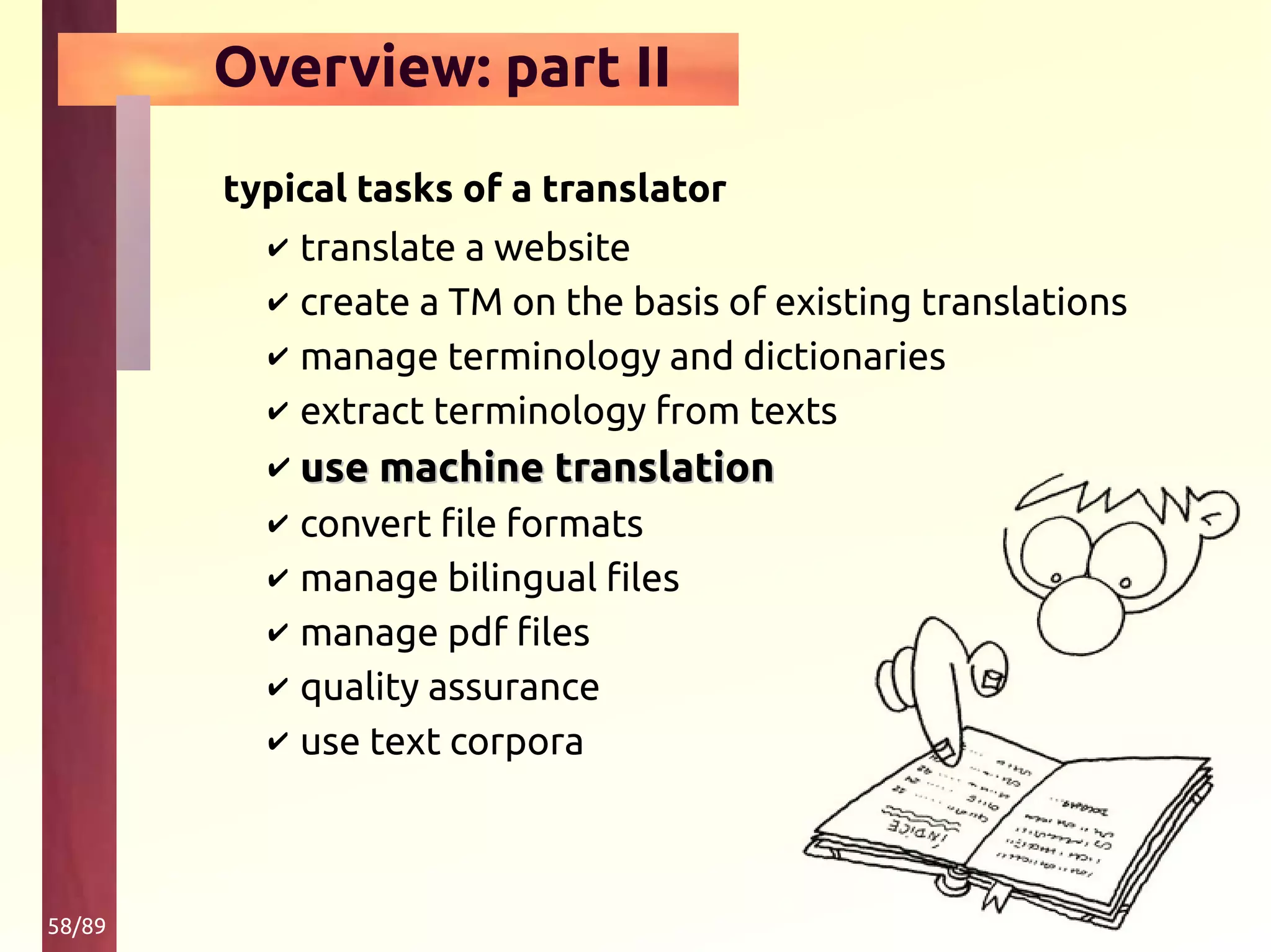 58/89
Overview: part II
typical tasks of a translator
✔ translate a website
✔ create a TM on the basis of existing translations
✔ manage terminology and dictionaries
✔ extract terminology from texts
✔ use machine translationuse machine translation
✔ convert file formats
✔ manage bilingual files
✔ manage pdf files
✔ quality assurance
✔ use text corpora
 