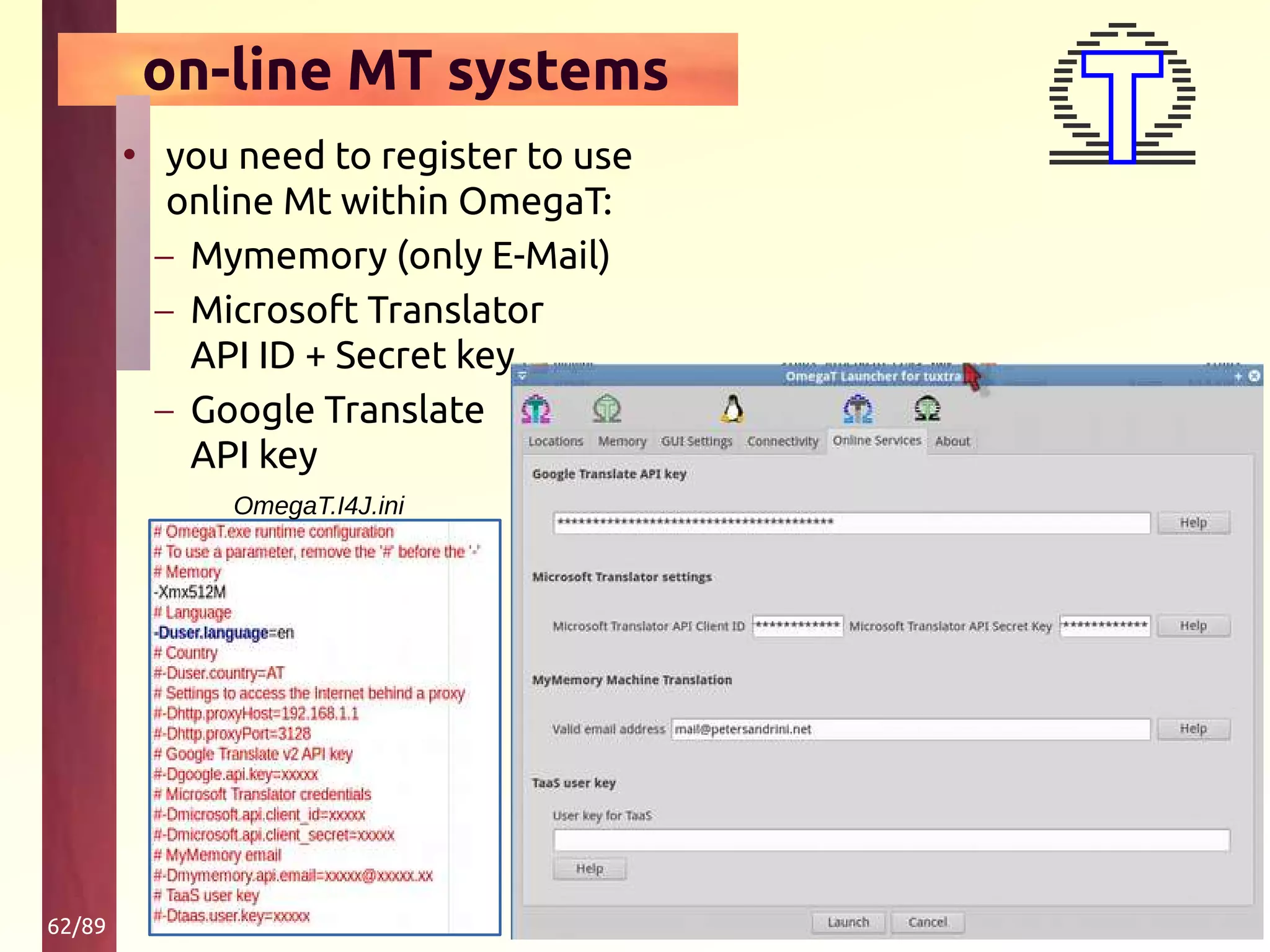 62/89
on-line MT systems
• you need to register to use
online Mt within OmegaT:
– Mymemory (only E-Mail)
– Microsoft Translator
API ID + Secret key
– Google Translate
API key
OmegaT.I4J.ini
 