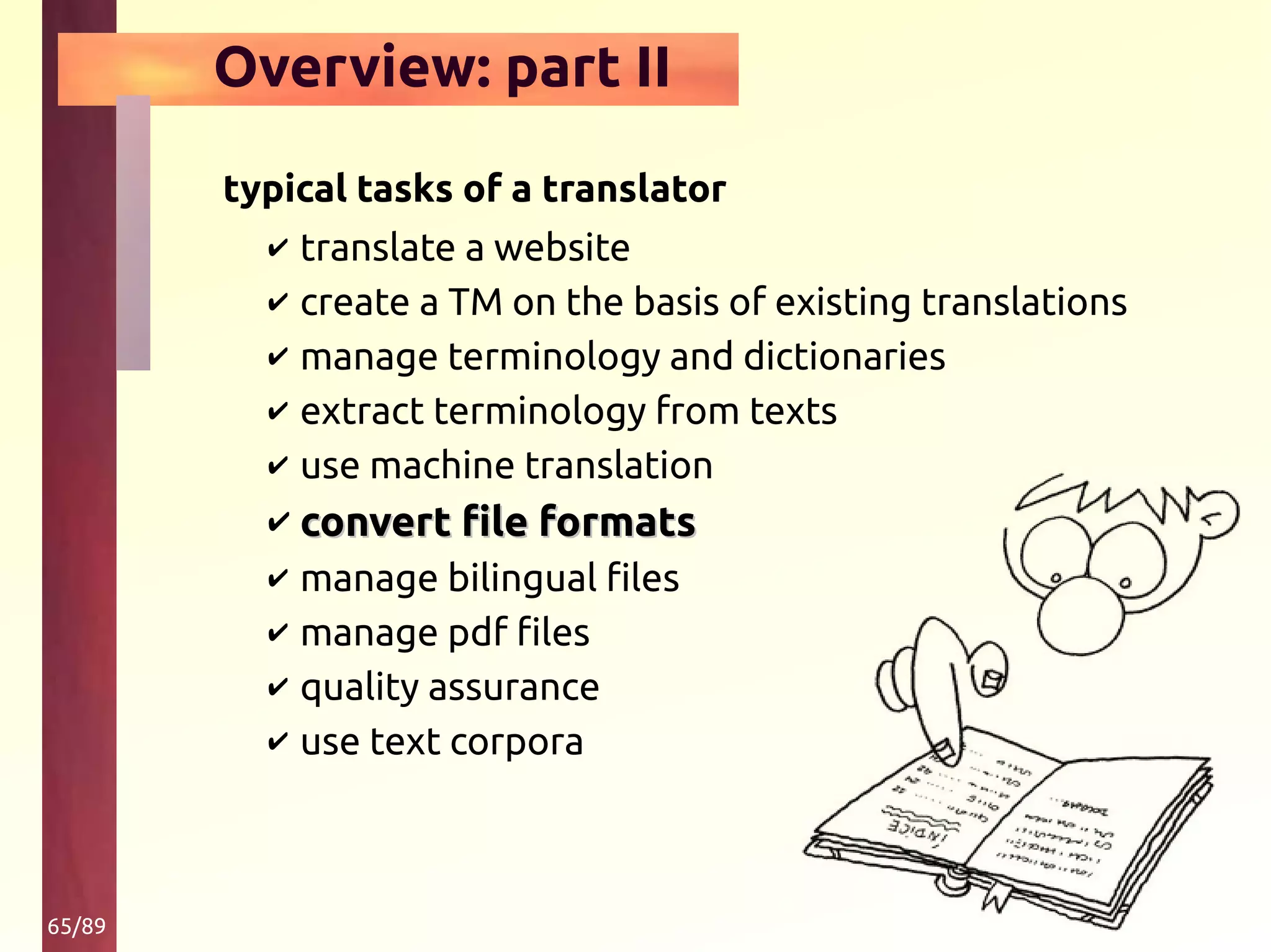 65/89
Overview: part II
typical tasks of a translator
✔ translate a website
✔ create a TM on the basis of existing translations
✔ manage terminology and dictionaries
✔ extract terminology from texts
✔ use machine translation
✔ convert file formatsconvert file formats
✔ manage bilingual files
✔ manage pdf files
✔ quality assurance
✔ use text corpora
 
