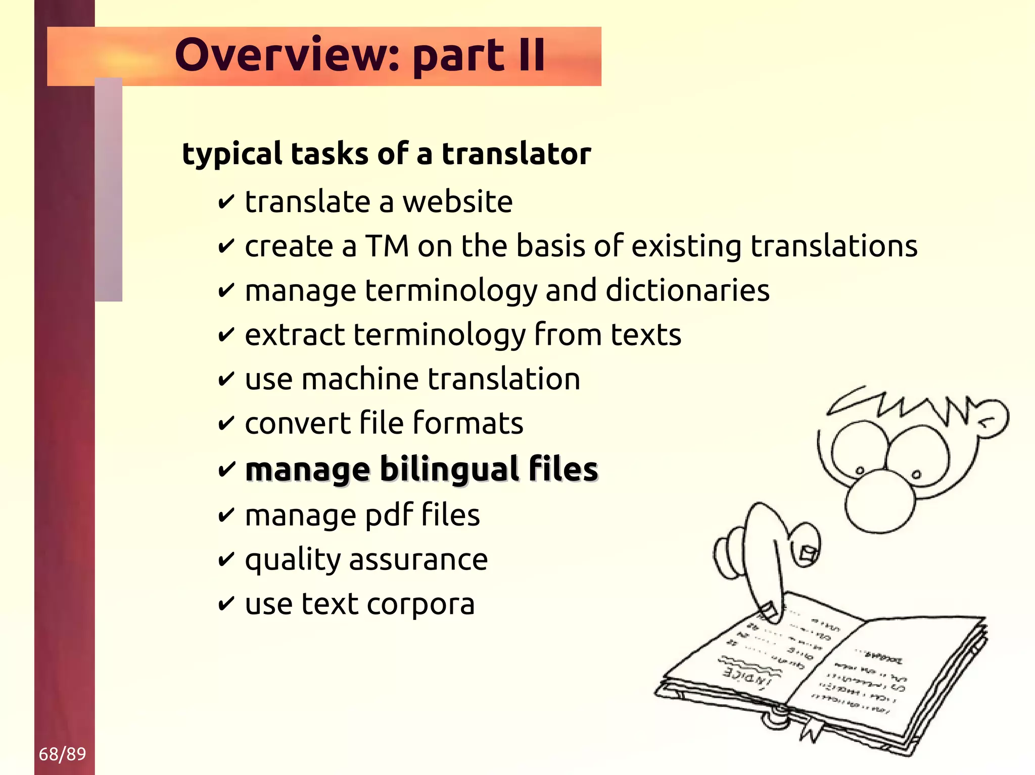 68/89
Overview: part II
typical tasks of a translator
✔ translate a website
✔ create a TM on the basis of existing translations
✔ manage terminology and dictionaries
✔ extract terminology from texts
✔ use machine translation
✔ convert file formats
✔ manage bilingual filesmanage bilingual files
✔ manage pdf files
✔ quality assurance
✔ use text corpora
 