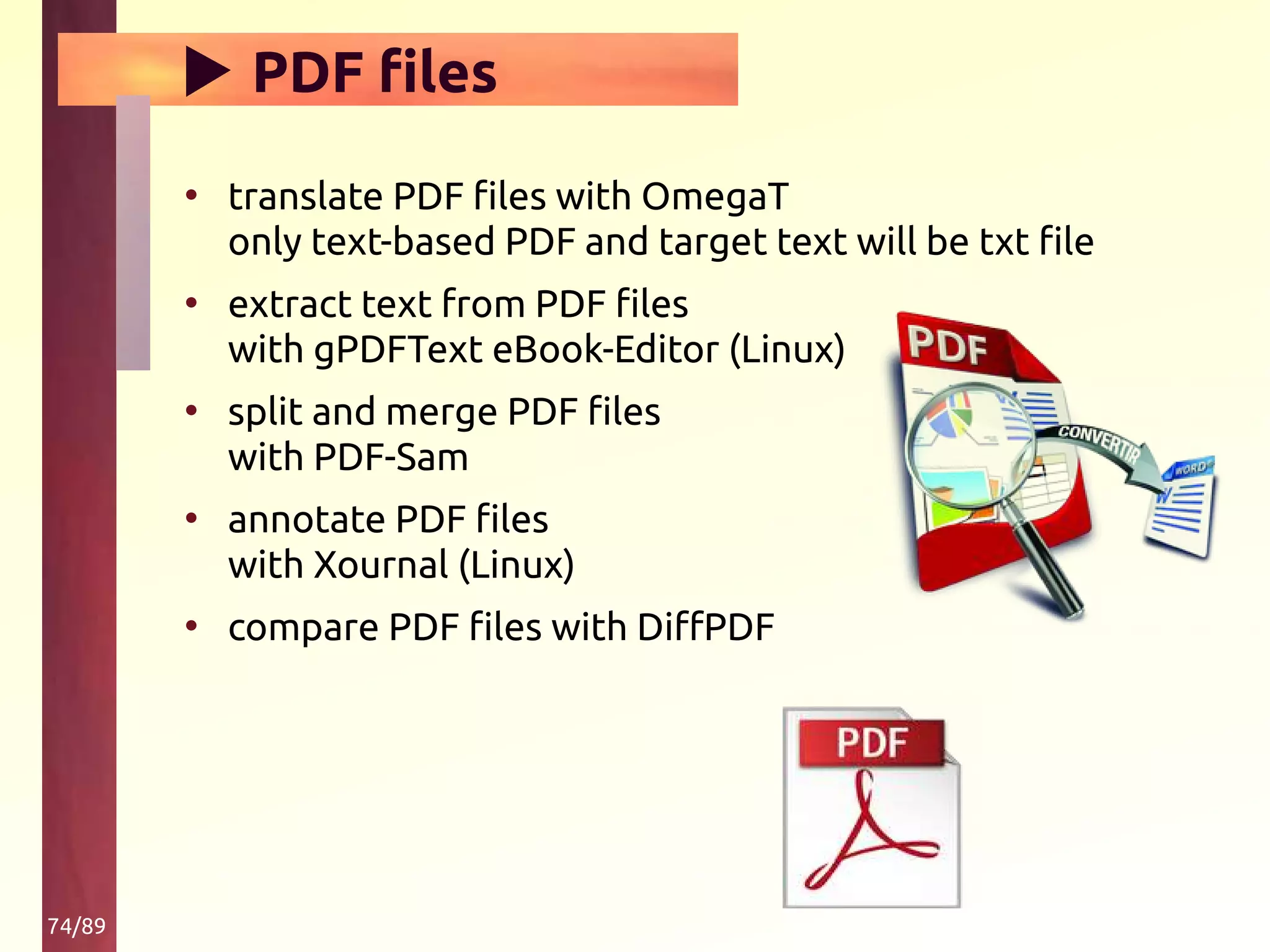 74/89
▶ PDF files
• translate PDF files with OmegaT
only text-based PDF and target text will be txt file
• extract text from PDF files
with gPDFText eBook-Editor (Linux)
• split and merge PDF files
with PDF-Sam
• annotate PDF files
with Xournal (Linux)
• compare PDF files with DiffPDF
 