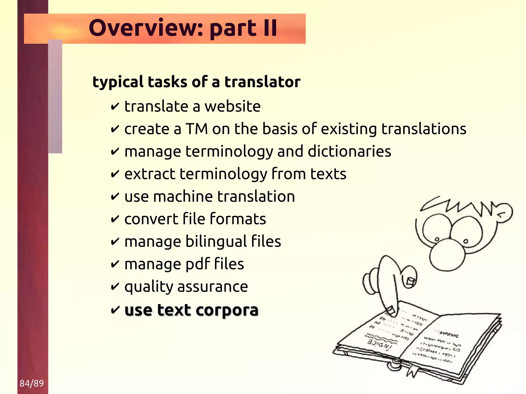 84/89
Overview: part II
typical tasks of a translator
✔ translate a website
✔ create a TM on the basis of existing translations
✔ manage terminology and dictionaries
✔ extract terminology from texts
✔ use machine translation
✔ convert file formats
✔ manage bilingual files
✔ manage pdf files
✔ quality assurance
✔ use text corporause text corpora
 
