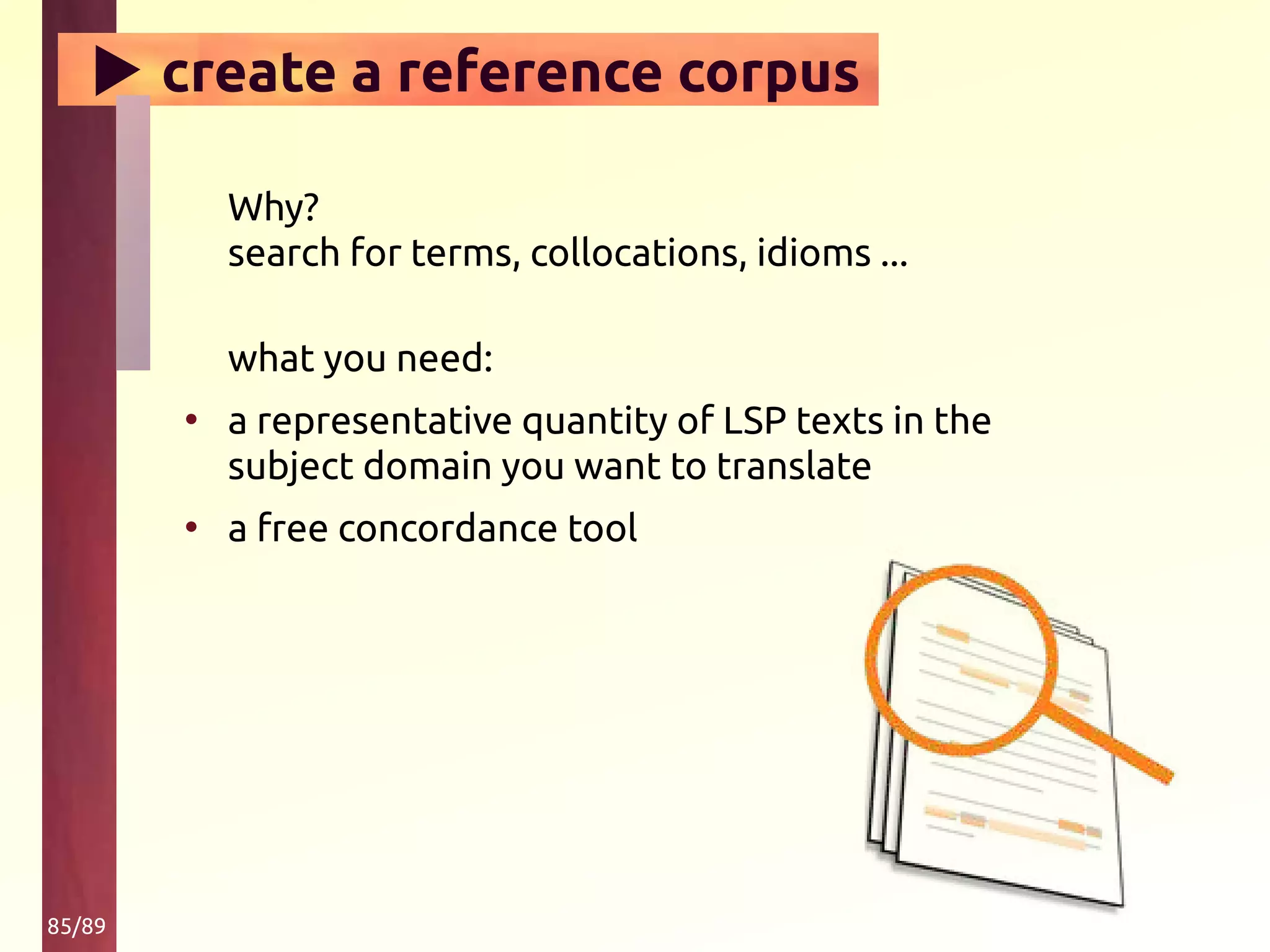 85/89
▶ create a reference corpus
Why?
search for terms, collocations, idioms ...
what you need:
• a representative quantity of LSP texts in the
subject domain you want to translate
• a free concordance tool
 
