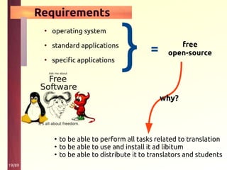 19/89
Requirements
• operating system
• standard applications
• specific applications } = free
open-source
why?
●
to be able to perform all tasks related to translation
●
to be able to use and install it ad libitum
●
to be able to distribute it to translators and students
 
