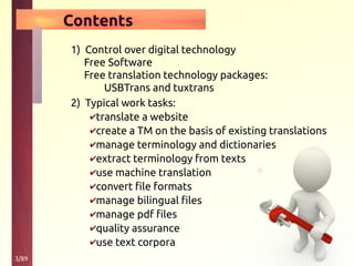 3/89
Contents
1) Control over digital technology
Free Software
Free translation technology packages:
USBTrans and tuxtrans
2) Typical work tasks:
✔translate a website
✔create a TM on the basis of existing translations
✔manage terminology and dictionaries
✔extract terminology from texts
✔use machine translation
✔convert file formats
✔manage bilingual files
✔manage pdf files
✔quality assurance
✔use text corpora
 