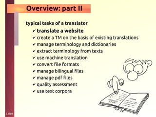 33/89
Overview: part II
typical tasks of a translator
✔ translate a websitetranslate a website
✔ create a TM on the basis of existing translations
✔ manage terminology and dictionaries
✔ extract terminology from texts
✔ use machine translation
✔ convert file formats
✔ manage bilingual files
✔ manage pdf files
✔ quality assessment
✔ use text corpora
 